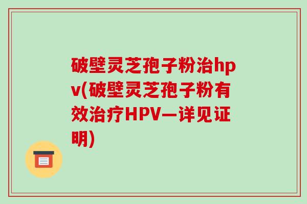 破壁灵芝孢子粉hpv(破壁灵芝孢子粉有效HPV—详见证明)