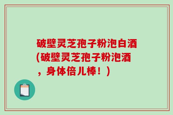 破壁灵芝孢子粉泡白酒(破壁灵芝孢子粉泡酒，身体倍儿棒！)