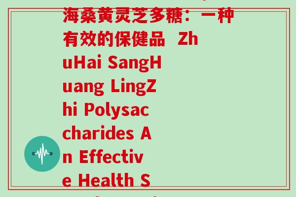 珠海桑黄灵芝多糖(珠海桑黄灵芝多糖：一种有效的保健品  ZhuHai SangHuang LingZhi Polysaccharides An Effective Health Supplement)