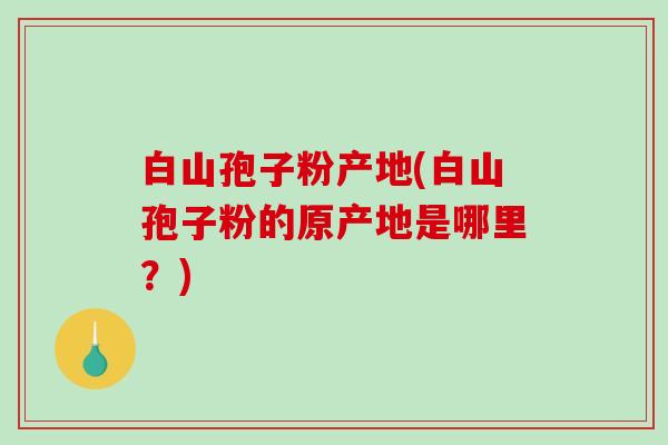 白山孢子粉产地(白山孢子粉的原产地是哪里？)