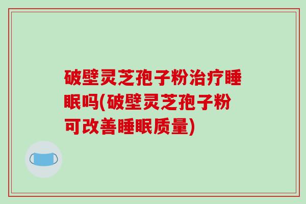 破壁灵芝孢子粉吗(破壁灵芝孢子粉可改善质量)