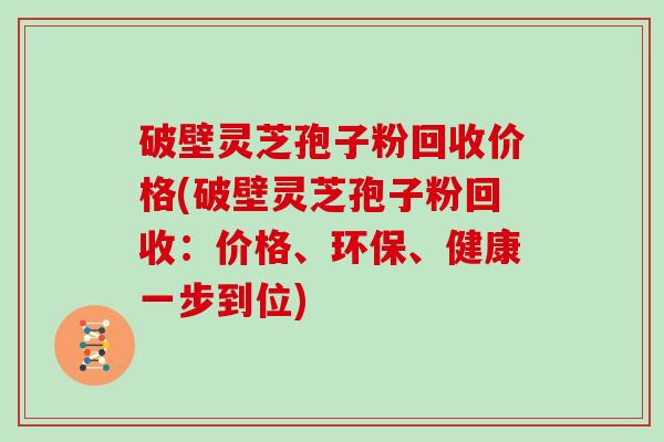 破壁灵芝孢子粉回收价格(破壁灵芝孢子粉回收：价格、环保、健康一步到位)