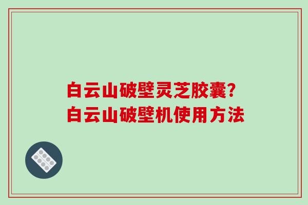 白云山破壁灵芝胶囊？白云山破壁机使用方法