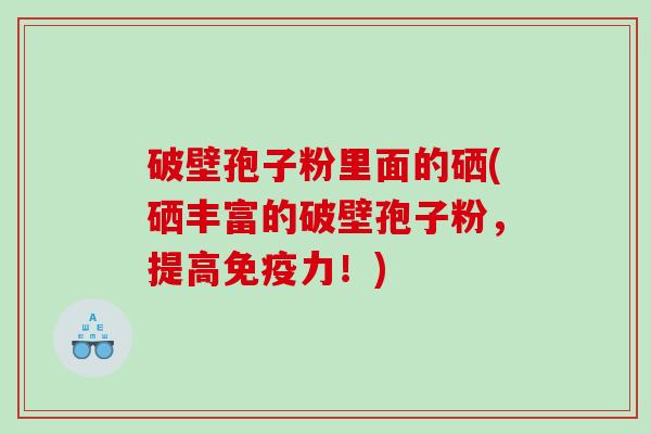 破壁孢子粉里面的硒(硒丰富的破壁孢子粉，提高免疫力！)
