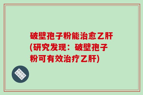 破壁孢子粉能愈(研究发现：破壁孢子粉可有效)