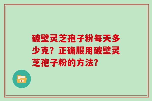 破壁灵芝孢子粉每天多少克？正确服用破壁灵芝孢子粉的方法？