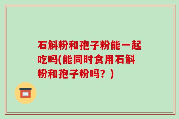 石斛粉和孢子粉能一起吃吗(能同时食用石斛粉和孢子粉吗？)