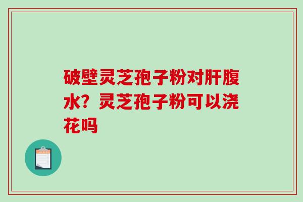 破壁灵芝孢子粉对腹水？灵芝孢子粉可以浇花吗