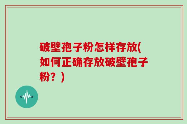 破壁孢子粉怎样存放(如何正确存放破壁孢子粉？)