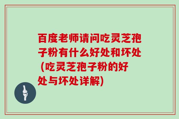 百度老师请问吃灵芝孢子粉有什么好处和坏处 (吃灵芝孢子粉的好处与坏处详解)