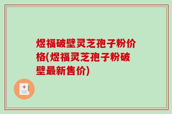 煜福破壁灵芝孢子粉价格(煜福灵芝孢子粉破壁新售价)