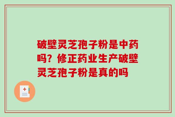 破壁灵芝孢子粉是吗？修正药业生产破壁灵芝孢子粉是真的吗