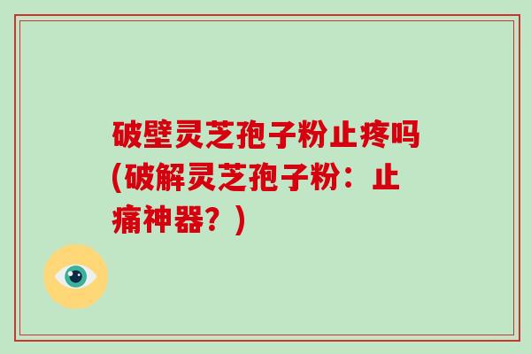 破壁灵芝孢子粉止疼吗(破解灵芝孢子粉：神器？)
