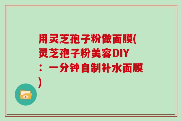 用灵芝孢子粉做面膜(灵芝孢子粉美容DIY：一分钟自制补水面膜)