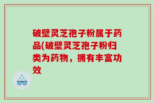 破壁灵芝孢子粉属于药品(破壁灵芝孢子粉归类为，拥有丰富功效