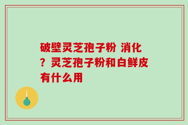 破壁灵芝孢子粉 消化？灵芝孢子粉和白鲜皮有什么用