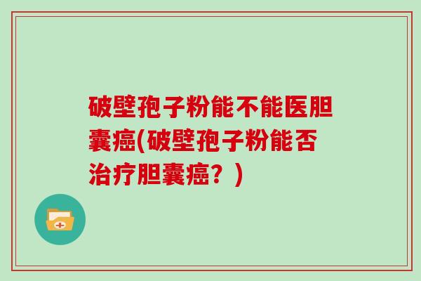 破壁孢子粉能不能医胆囊(破壁孢子粉能否胆囊？)