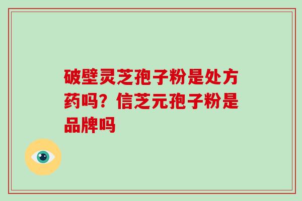 破壁灵芝孢子粉是处方药吗？信芝元孢子粉是品牌吗