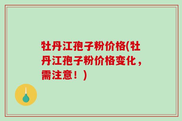 牡丹江孢子粉价格(牡丹江孢子粉价格变化，需注意！)