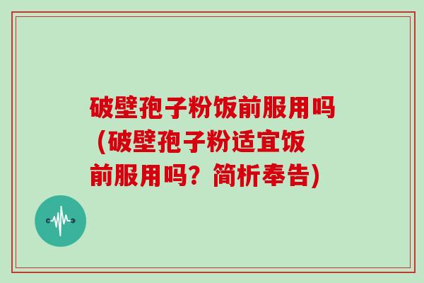破壁孢子粉饭前服用吗 (破壁孢子粉适宜饭前服用吗？简析奉告)
