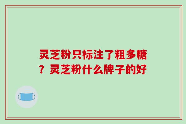 灵芝粉只标注了粗多糖？灵芝粉什么牌子的好