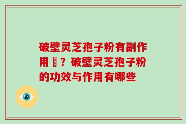 破壁灵芝孢子粉有副作用嗎？破壁灵芝孢子粉的功效与作用有哪些