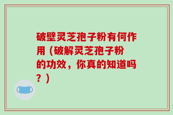 破壁灵芝孢子粉有何作用 (破解灵芝孢子粉的功效，你真的知道吗？)