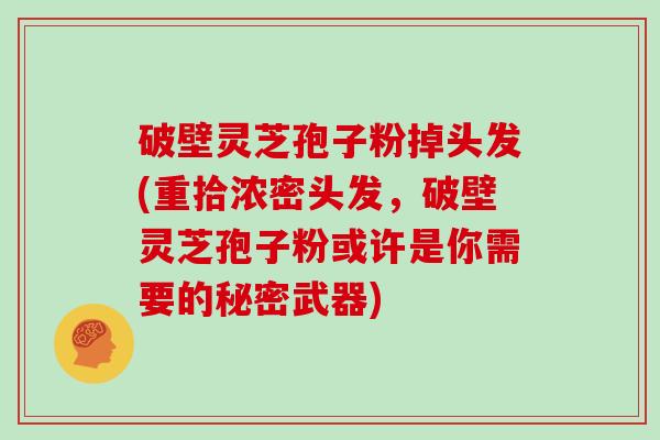 破壁灵芝孢子粉掉头发(重拾浓密头发，破壁灵芝孢子粉或许是你需要的秘密武器)