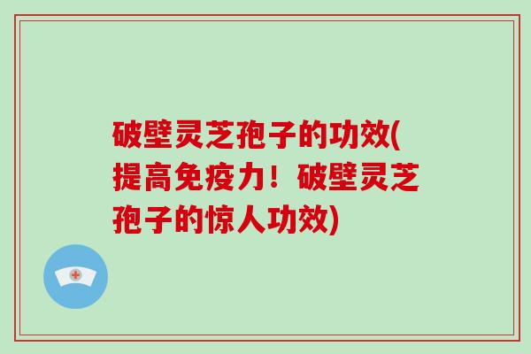 破壁灵芝孢子的功效(提高免疫力！破壁灵芝孢子的惊人功效)