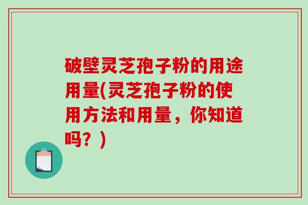 破壁灵芝孢子粉的用途用量(灵芝孢子粉的使用方法和用量，你知道吗？)
