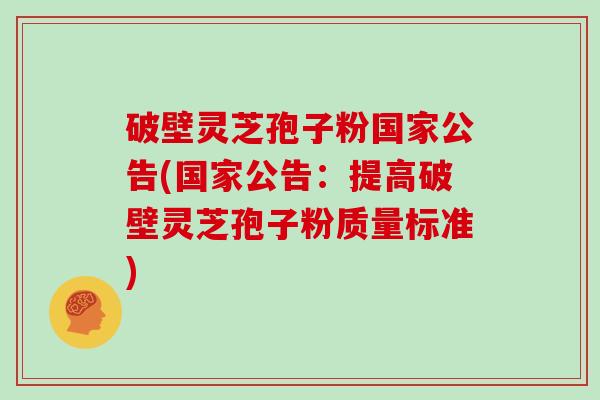 破壁灵芝孢子粉国家公告(国家公告：提高破壁灵芝孢子粉质量标准)