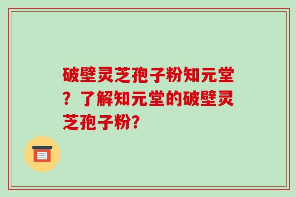 破壁灵芝孢子粉知元堂？了解知元堂的破壁灵芝孢子粉？