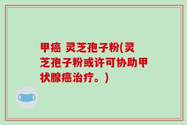 甲 灵芝孢子粉(灵芝孢子粉或许可协助。)