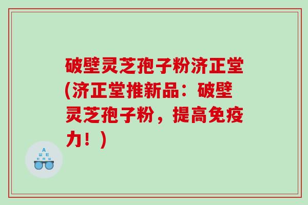 破壁灵芝孢子粉济正堂(济正堂推新品：破壁灵芝孢子粉，提高免疫力！)