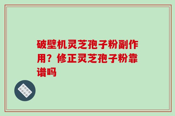 破壁机灵芝孢子粉副作用？修正灵芝孢子粉靠谱吗