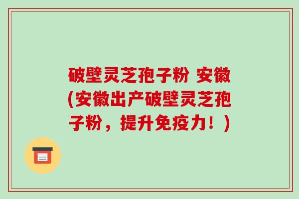破壁灵芝孢子粉 安徽(安徽出产破壁灵芝孢子粉，提升免疫力！)