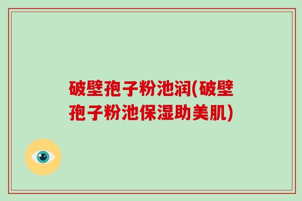 破壁孢子粉池润(破壁孢子粉池保湿助美肌)
