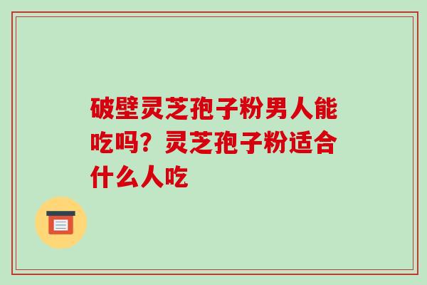 破壁灵芝孢子粉男人能吃吗？灵芝孢子粉适合什么人吃