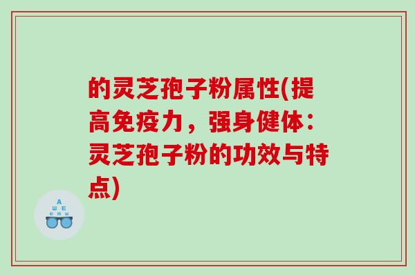 的灵芝孢子粉属性(提高免疫力，强身健体：灵芝孢子粉的功效与特点)