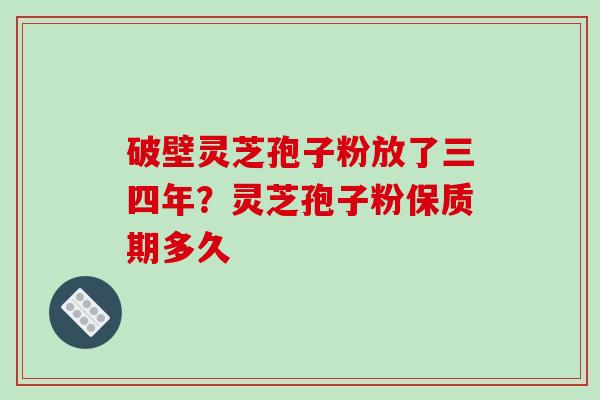 破壁灵芝孢子粉放了三四年？灵芝孢子粉保质期多久