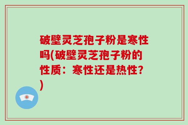 破壁灵芝孢子粉是寒性吗(破壁灵芝孢子粉的性质：寒性还是热性？)