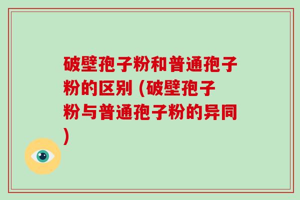 破壁孢子粉和普通孢子粉的区别 (破壁孢子粉与普通孢子粉的异同)