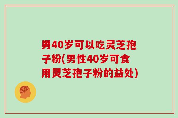 男40岁可以吃灵芝孢子粉(男性40岁可食用灵芝孢子粉的益处)