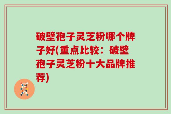 破壁孢子灵芝粉哪个牌子好(重点比较：破壁孢子灵芝粉十大品牌推荐)