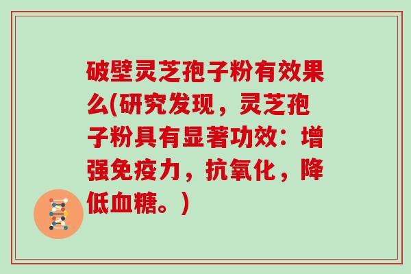 破壁灵芝孢子粉有效果么(研究发现，灵芝孢子粉具有显著功效：增强免疫力，，降低。)