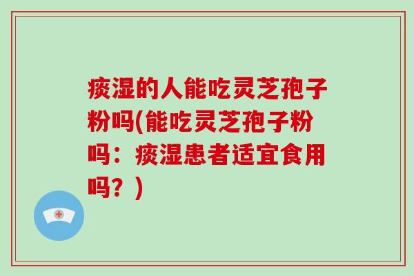 痰湿的人能吃灵芝孢子粉吗(能吃灵芝孢子粉吗：痰湿患者适宜食用吗？)