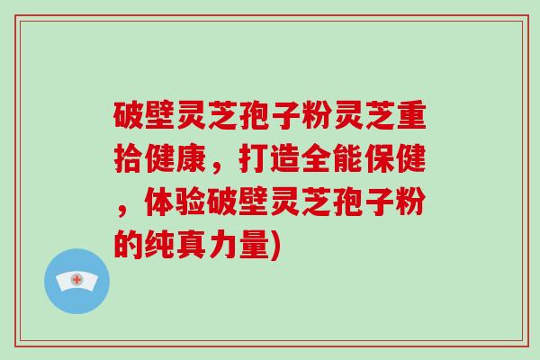 破壁灵芝孢子粉灵芝重拾健康，打造全能保健，体验破壁灵芝孢子粉的纯真力量)