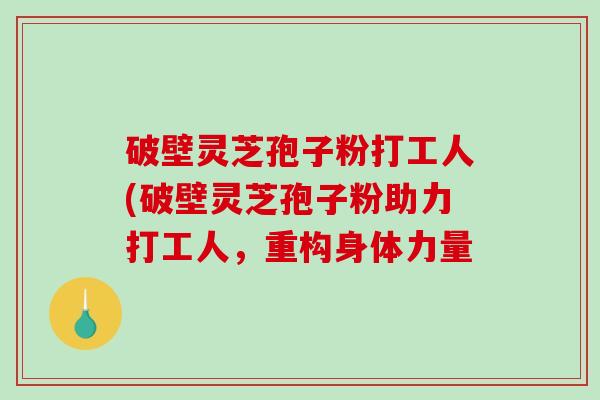 破壁灵芝孢子粉打工人(破壁灵芝孢子粉助力打工人，重构身体力量