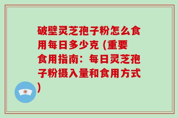 破壁灵芝孢子粉怎么食用每日多少克 (重要食用指南：每日灵芝孢子粉摄入量和食用方式)