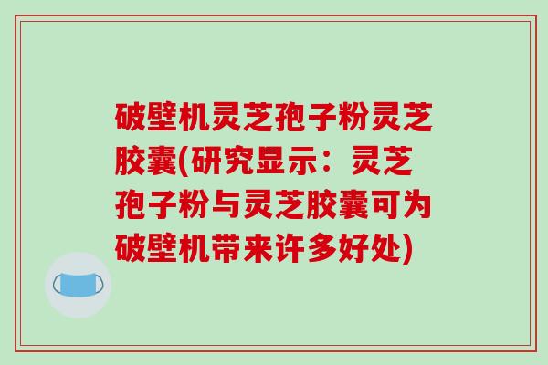 破壁机灵芝孢子粉灵芝胶囊(研究显示：灵芝孢子粉与灵芝胶囊可为破壁机带来许多好处)